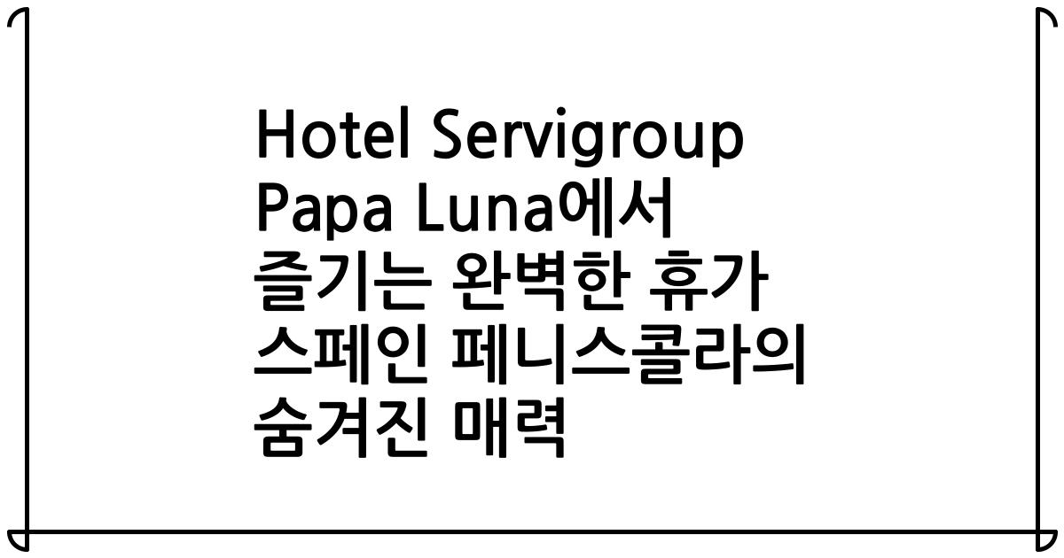 Hotel Servigroup Papa Luna에서 즐기는 완벽한 휴가 스페인 페니스콜라의 숨겨진 매력