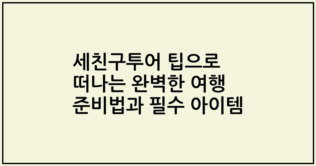 세친구투어 팁으로 떠나는 완벽한 여행 준비법과 필수 아이템