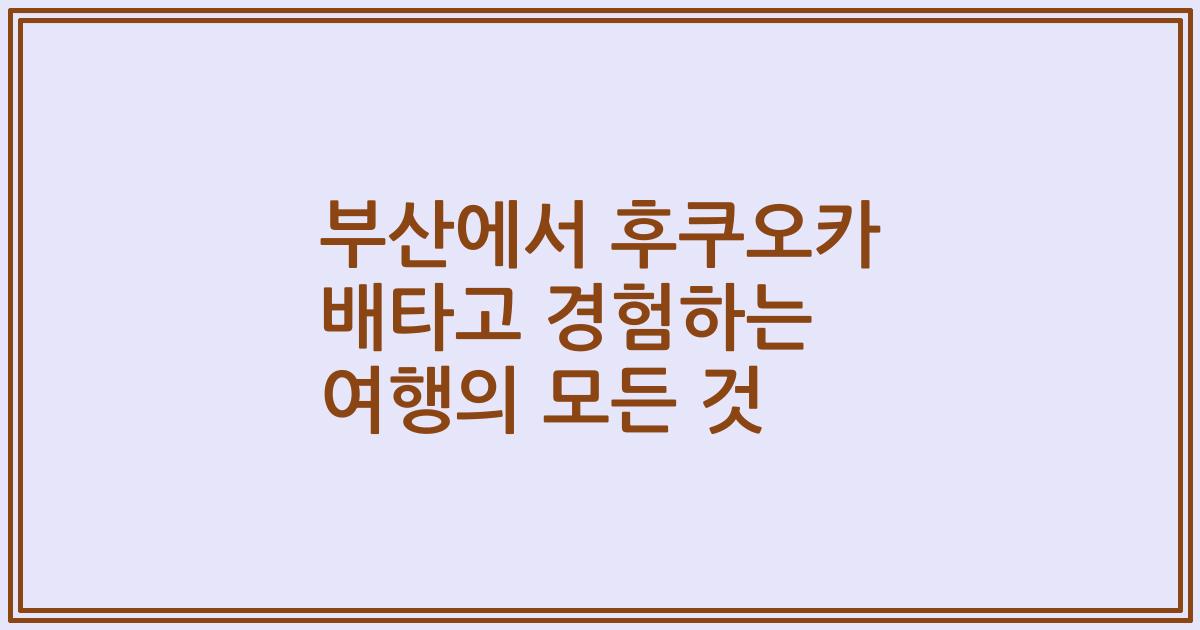 부산에서 후쿠오카 배타고 경험하는 여행의 모든 것