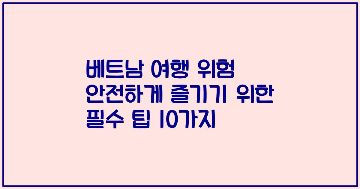 베트남 여행 위험 안전하게 즐기기 위한 필수 팁 10가지