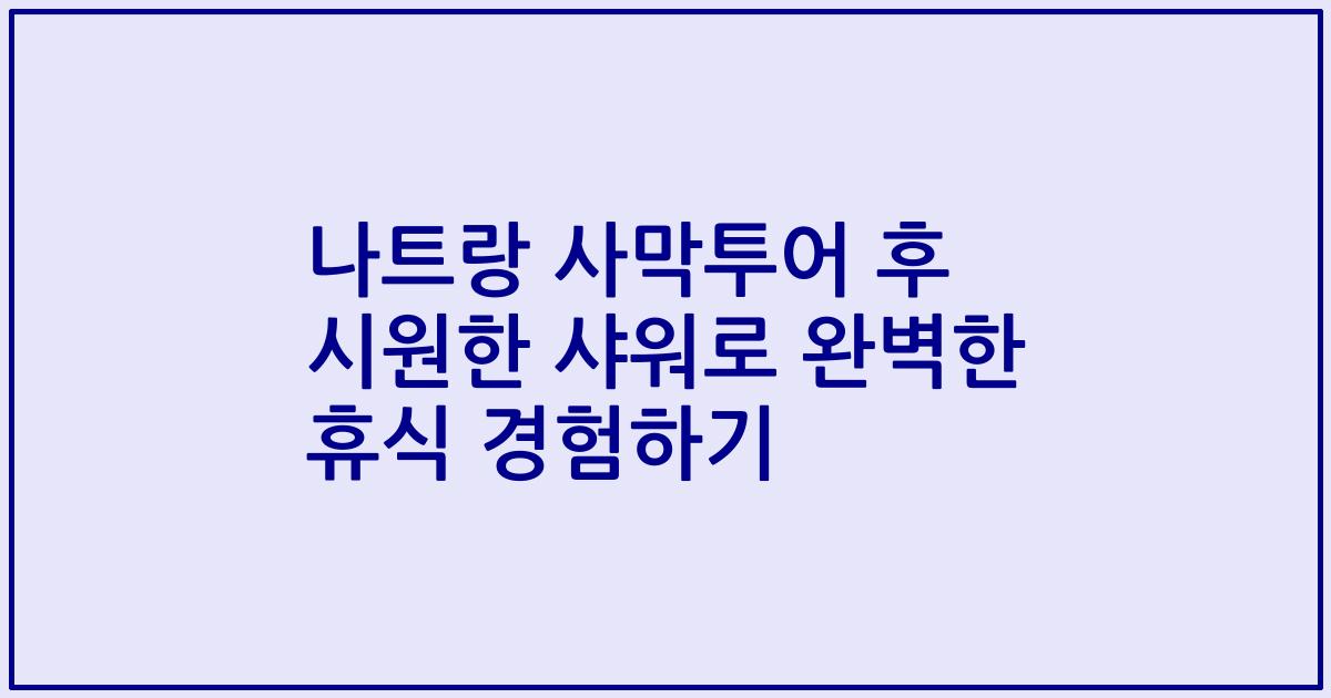 나트랑 사막투어 후 시원한 샤워로 완벽한 휴식 경험하기