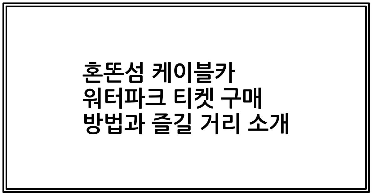 혼똔섬 케이블카 워터파크 티켓 구매 방법과 즐길 거리 소개