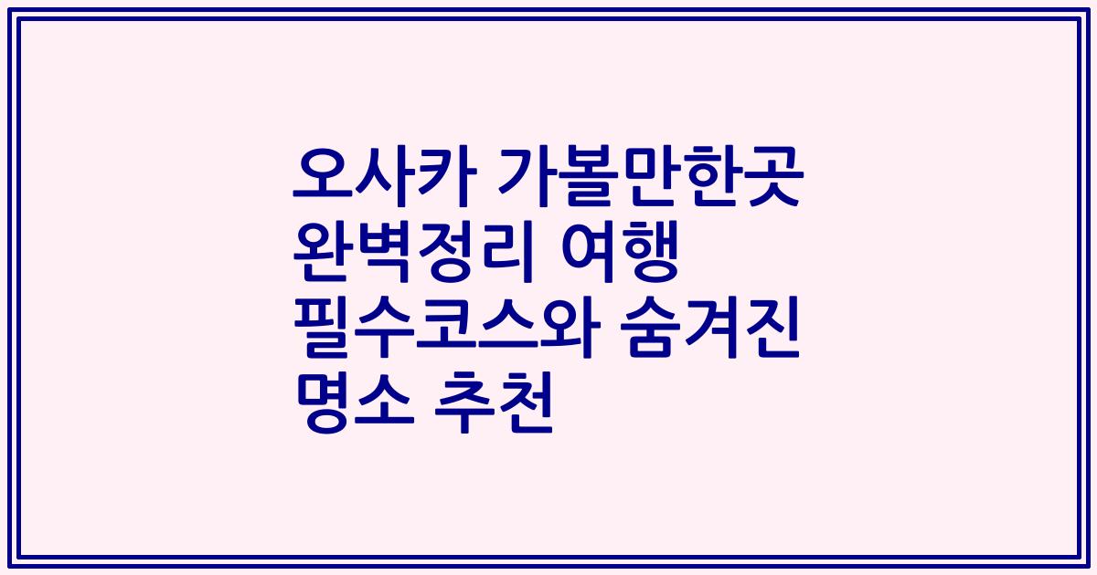 오사카 가볼만한곳 완벽정리 여행 필수코스와 숨겨진 명소 추천
