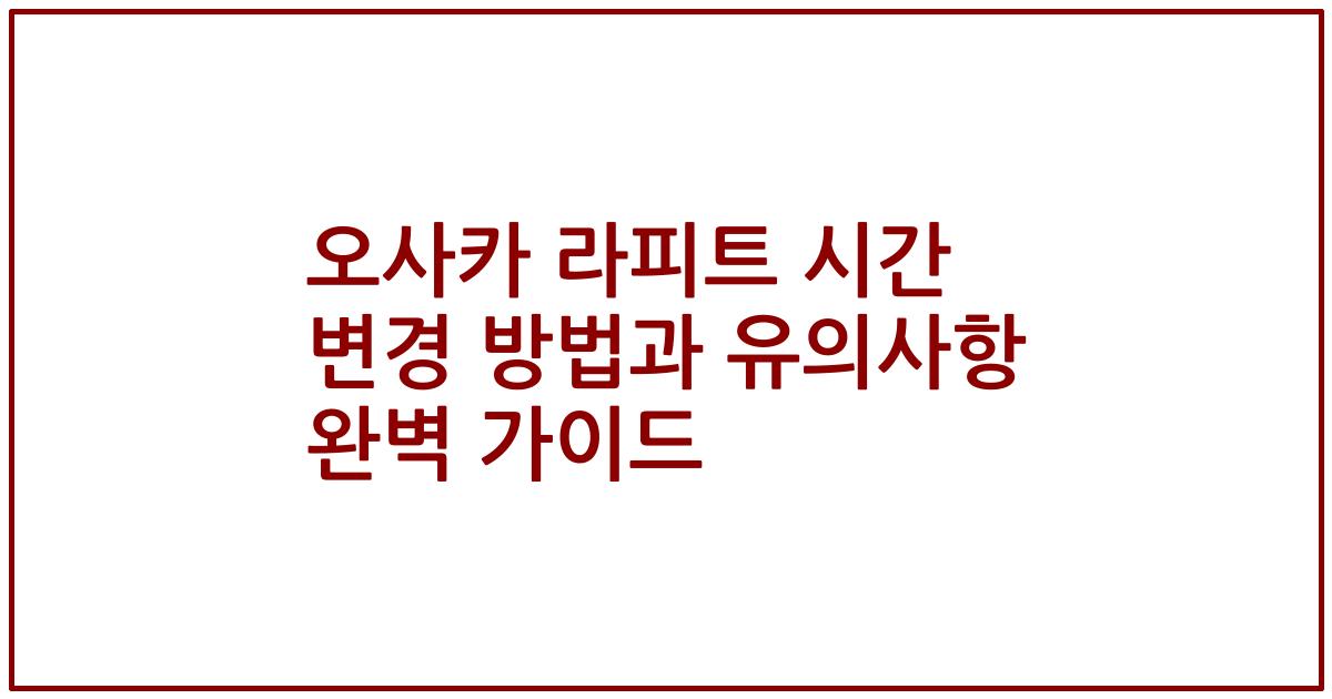 오사카 라피트 시간 변경 방법과 유의사항 완벽 가이드