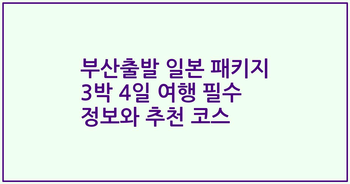 부산출발 일본 패키지 3박 4일 여행 필수 정보와 추천 코스
