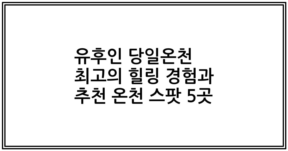 유후인 당일온천 최고의 힐링 경험과 추천 온천 스팟 5곳
