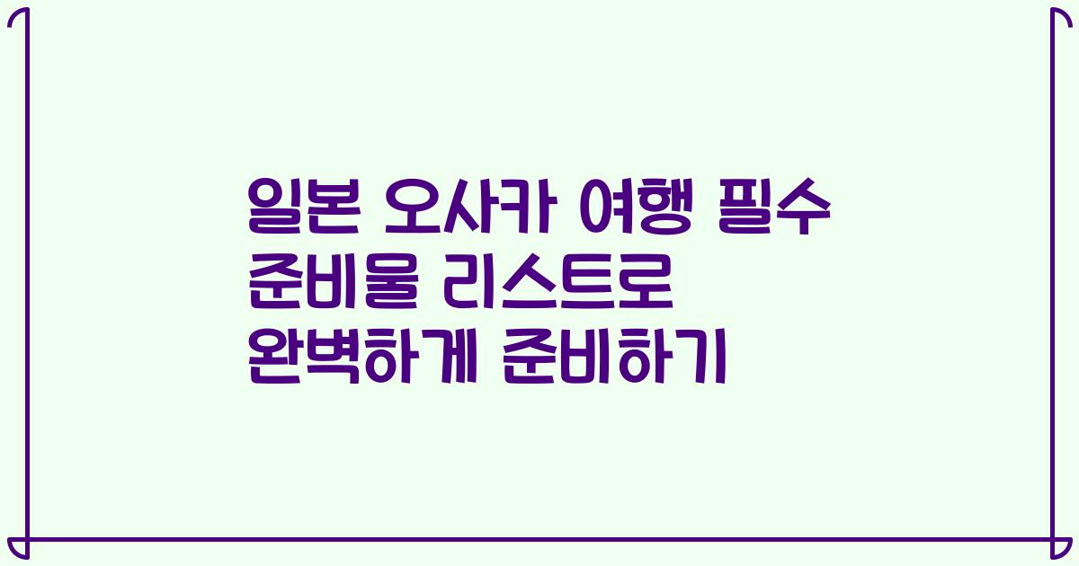 일본 오사카 여행 필수 준비물 리스트로 완벽하게 준비하기