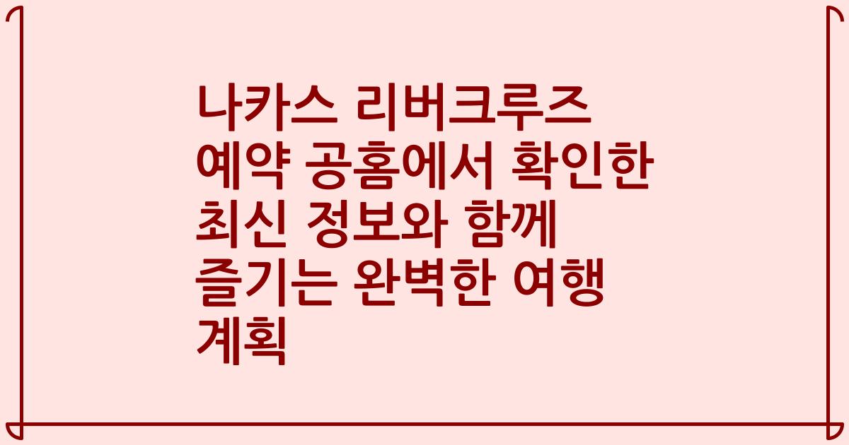 나카스 리버크루즈 예약 공홈에서 확인한 최신 정보와 함께 즐기는 완벽한 여행 계획