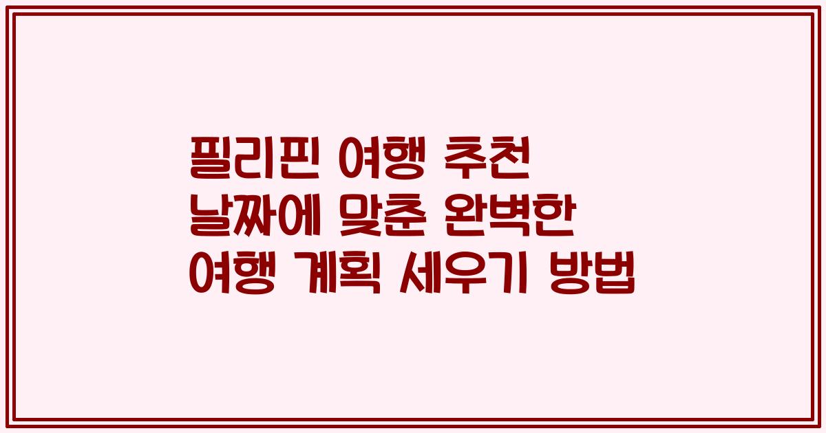 필리핀 여행 추천 날짜에 맞춘 완벽한 여행 계획 세우기 방법