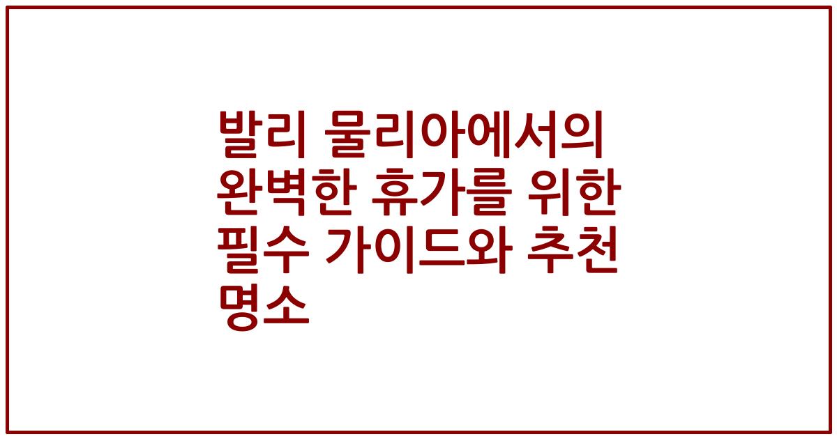 발리 물리아에서의 완벽한 휴가를 위한 필수 가이드와 추천 명소