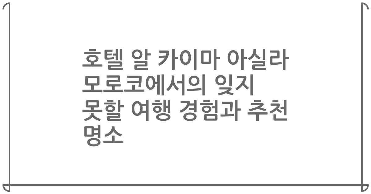 호텔 알 카이마 아실라 모로코에서의 잊지 못할 여행 경험과 추천 명소