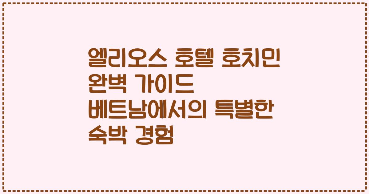 엘리오스 호텔 호치민 완벽 가이드 베트남에서의 특별한 숙박 경험