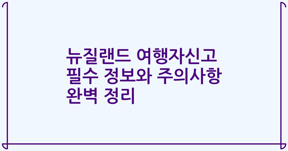 뉴질랜드 여행자신고 필수 정보와 주의사항 완벽 정리