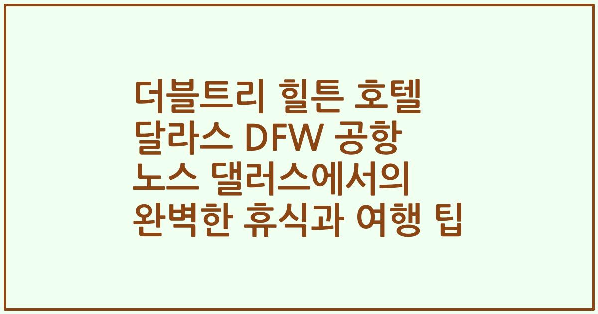 더블트리 힐튼 호텔 달라스 DFW 공항 노스 댈러스에서의 완벽한 휴식과 여행 팁