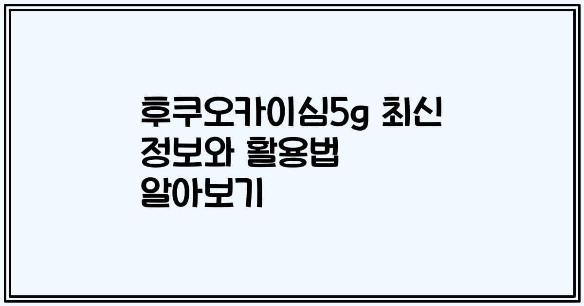 후쿠오카이심5g 최신 정보와 활용법 알아보기
