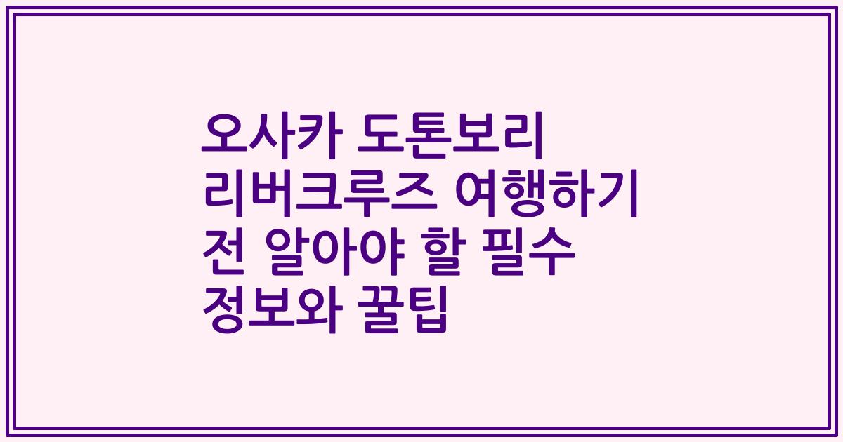 오사카 도톤보리 리버크루즈 여행하기 전 알아야 할 필수 정보와 꿀팁