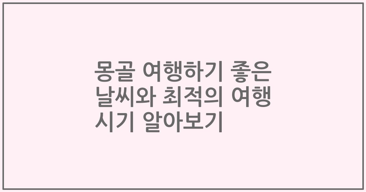 몽골 여행하기 좋은 날씨와 최적의 여행 시기 알아보기