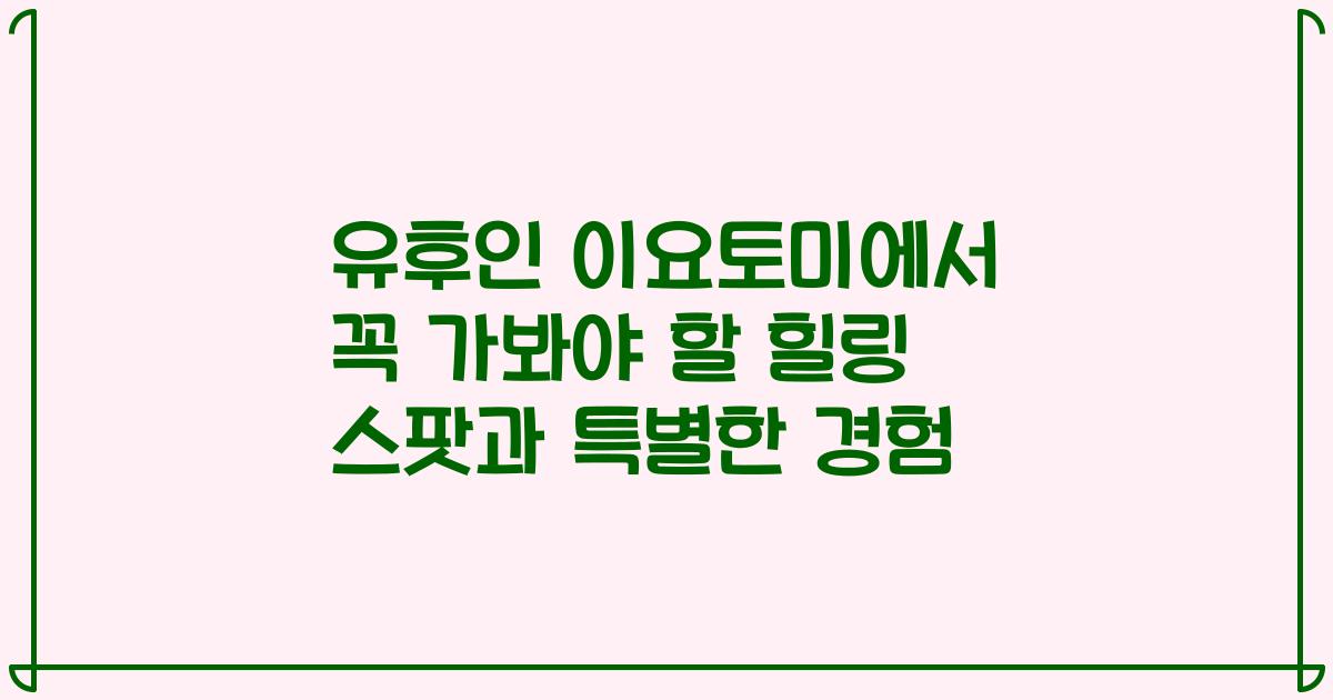 유후인 이요토미에서 꼭 가봐야 할 힐링 스팟과 특별한 경험
