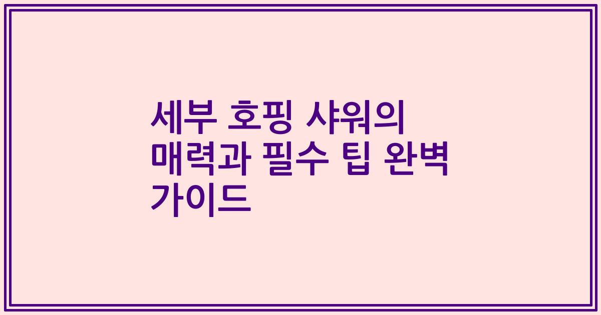 세부 호핑 샤워의 매력과 필수 팁 완벽 가이드