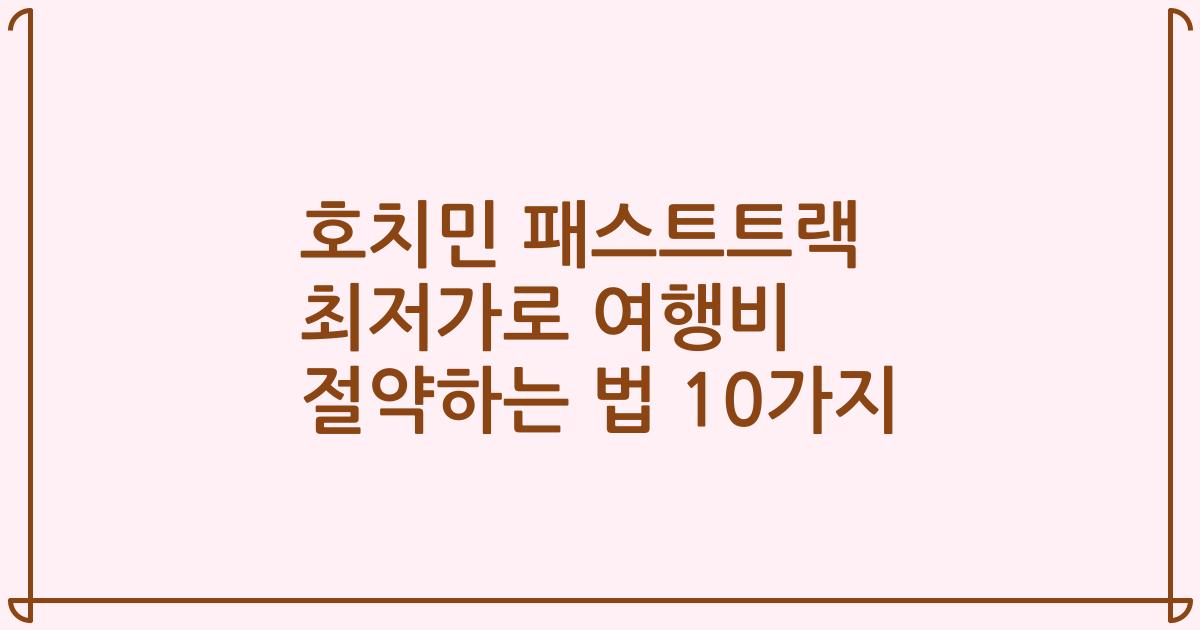 호치민 패스트트랙 최저가로 여행비 절약하는 법 10가지