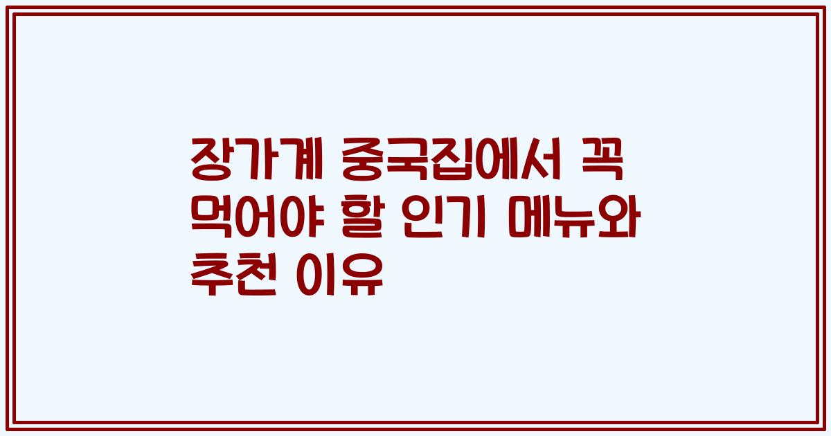 장가계 중국집에서 꼭 먹어야 할 인기 메뉴와 추천 이유