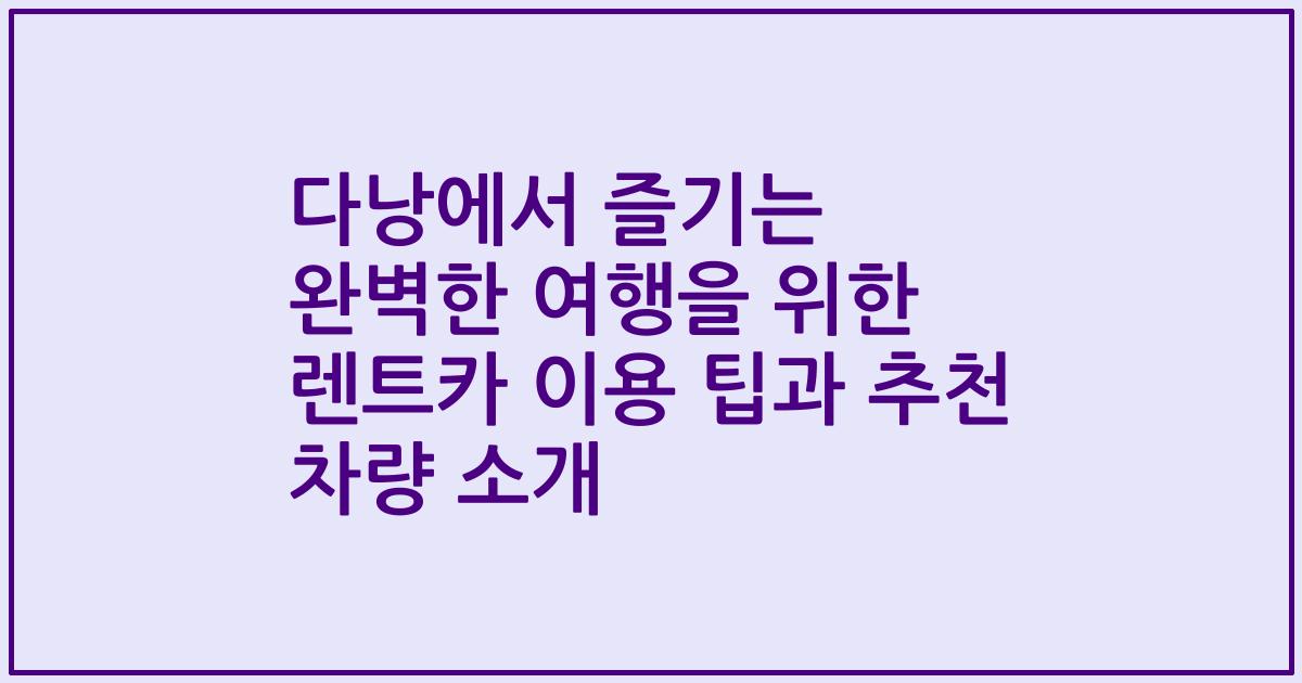 다낭에서 즐기는 완벽한 여행을 위한 렌트카 이용 팁과 추천 차량 소개