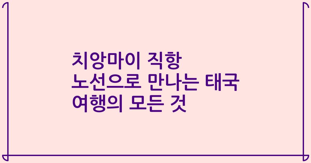 치앙마이 직항 노선으로 만나는 태국 여행의 모든 것
