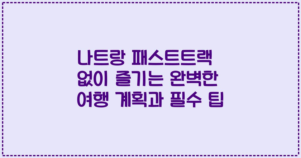 나트랑 패스트트랙 없이 즐기는 완벽한 여행 계획과 필수 팁