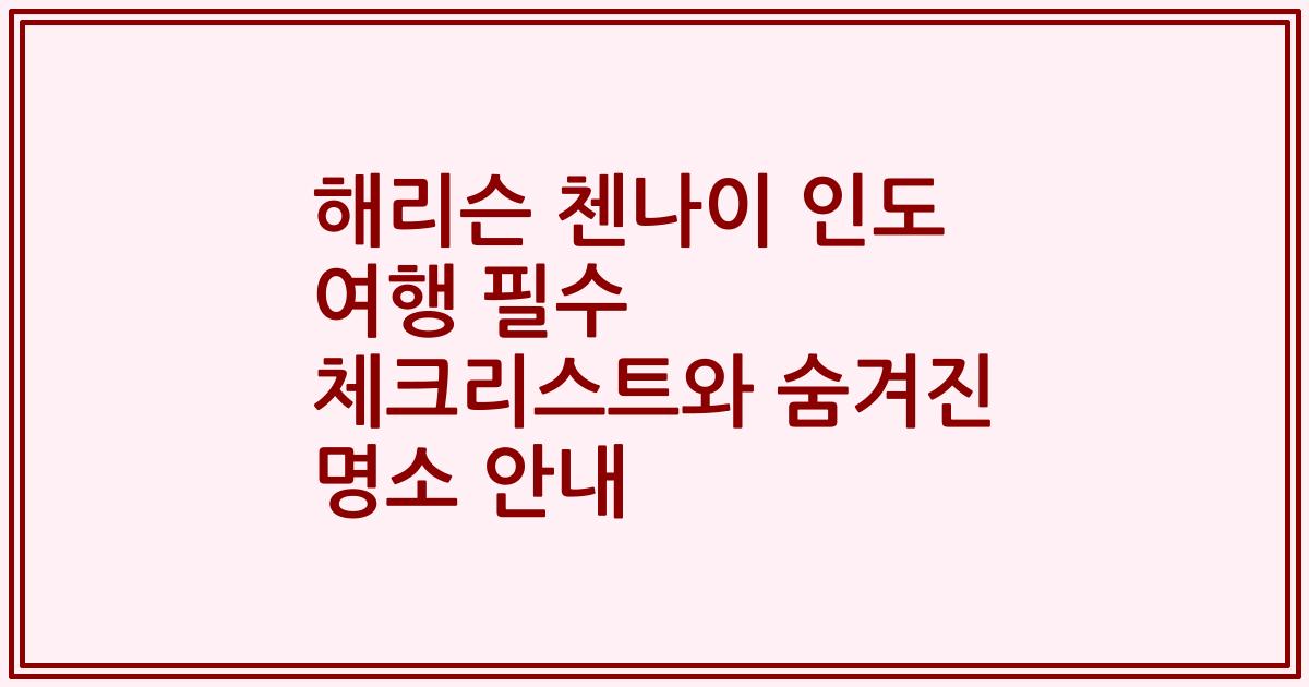 해리슨 첸나이 인도 여행 필수 체크리스트와 숨겨진 명소 안내