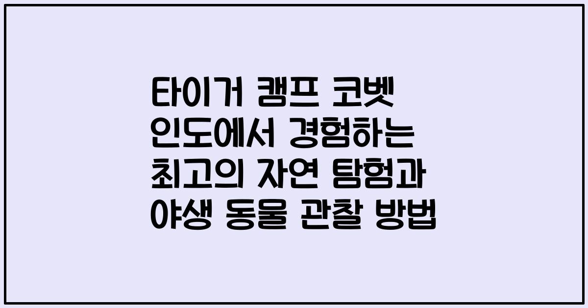 타이거 캠프 코벳 인도에서 경험하는 최고의 자연 탐험과 야생 동물 관찰 방법
