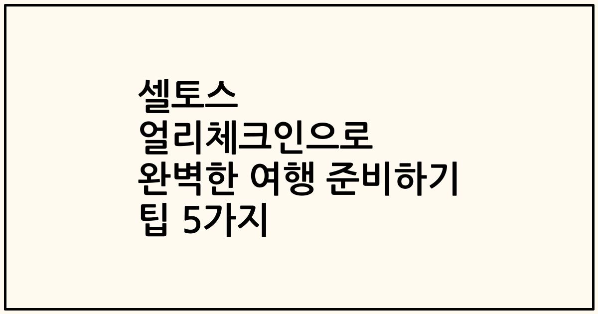 셀토스 얼리체크인으로 완벽한 여행 준비하기 팁 5가지