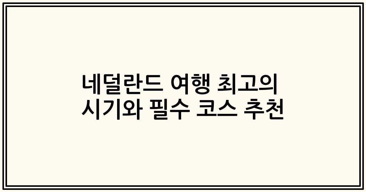 네덜란드 여행 최고의 시기와 필수 코스 추천