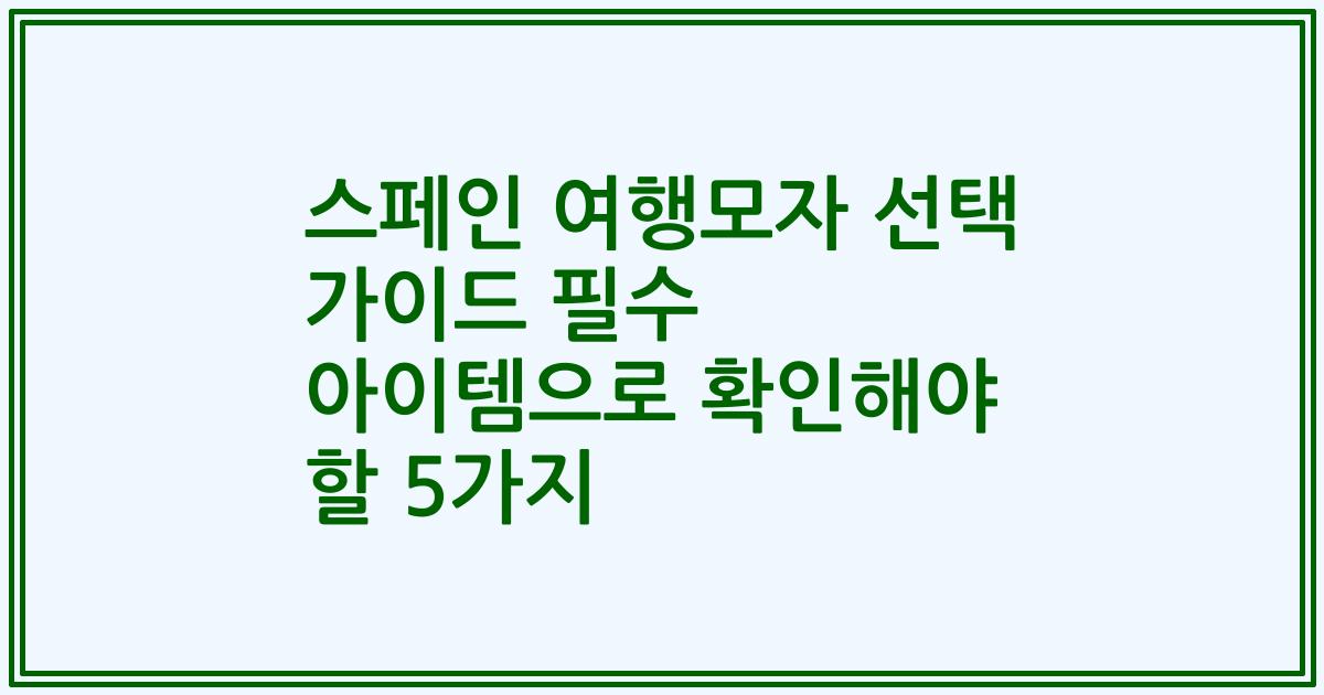 스페인 여행모자 선택 가이드 필수 아이템으로 확인해야 할 5가지