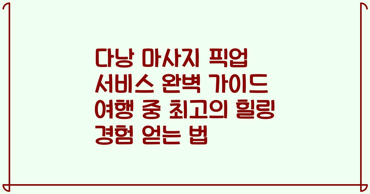 다낭 마사지 픽업 서비스 완벽 가이드 여행 중 최고의 힐링 경험 얻는 법