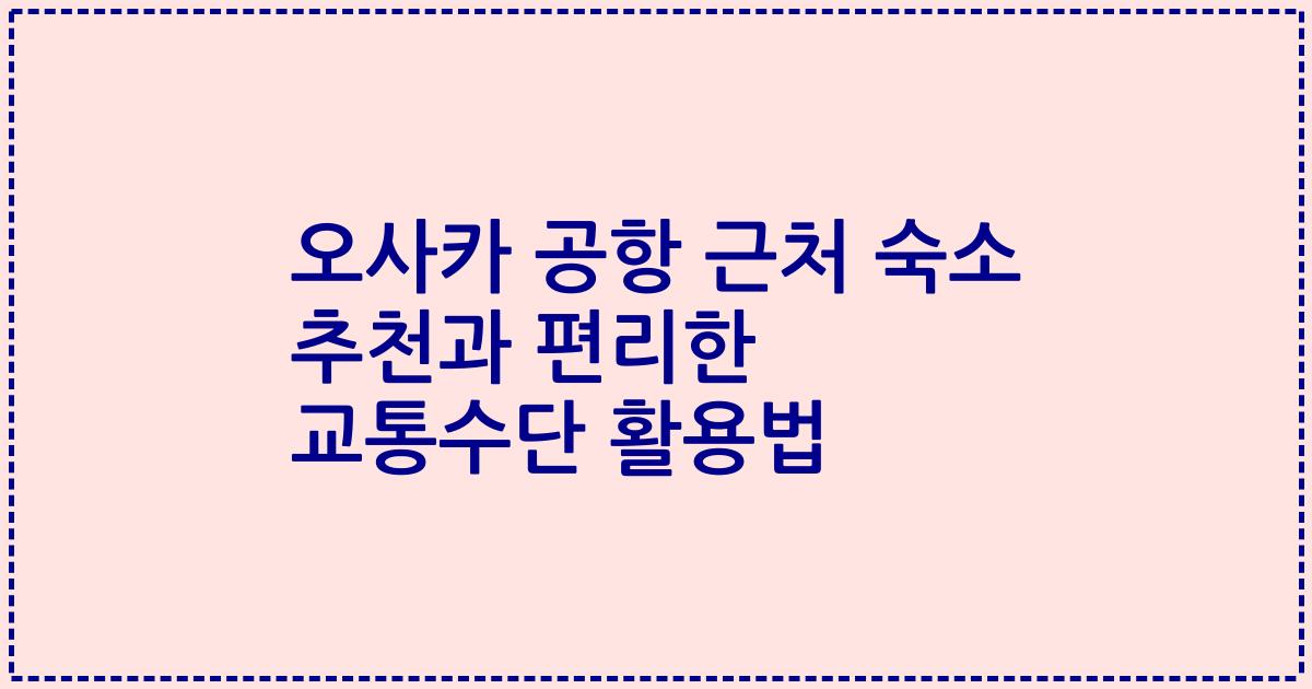 오사카 공항 근처 숙소 추천과 편리한 교통수단 활용법