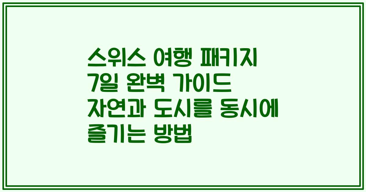 스위스 여행 패키지 7일 완벽 가이드 자연과 도시를 동시에 즐기는 방법