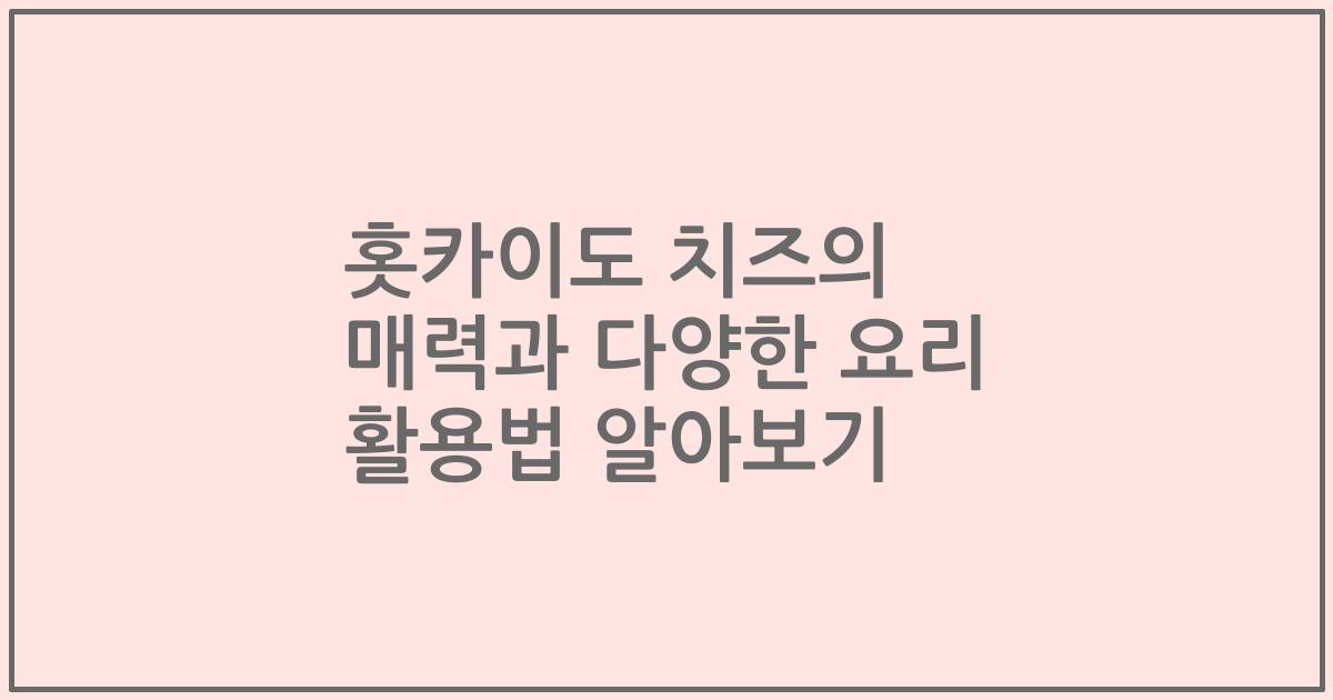 홋카이도 치즈의 매력과 다양한 요리 활용법 알아보기