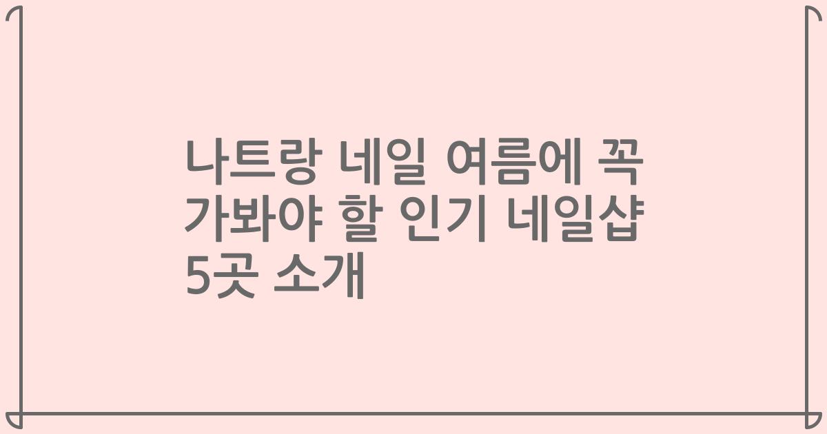 나트랑 네일 여름에 꼭 가봐야 할 인기 네일샵 5곳 소개