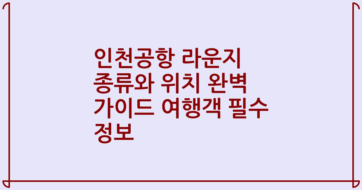 인천공항 라운지 종류와 위치 완벽 가이드 여행객 필수 정보