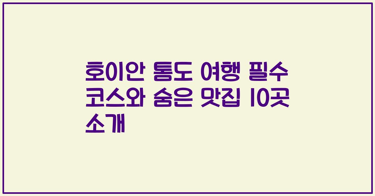 호이안 톰도 여행 필수 코스와 숨은 맛집 10곳 소개
