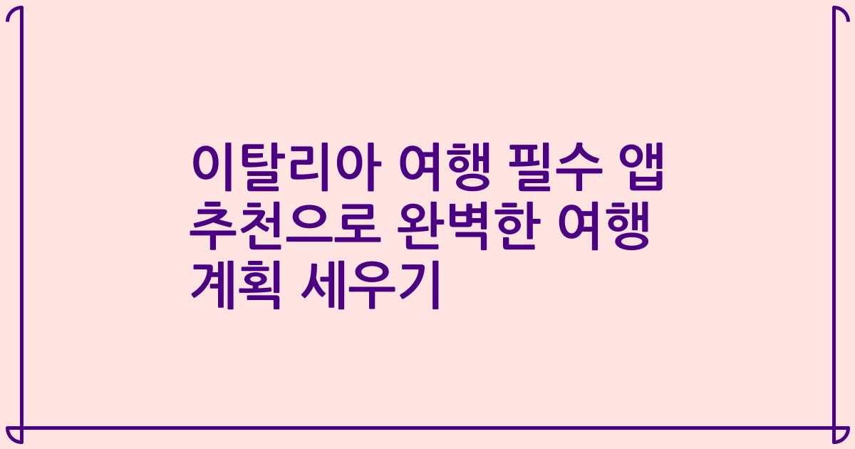이탈리아 여행 필수 앱 추천으로 완벽한 여행 계획 세우기