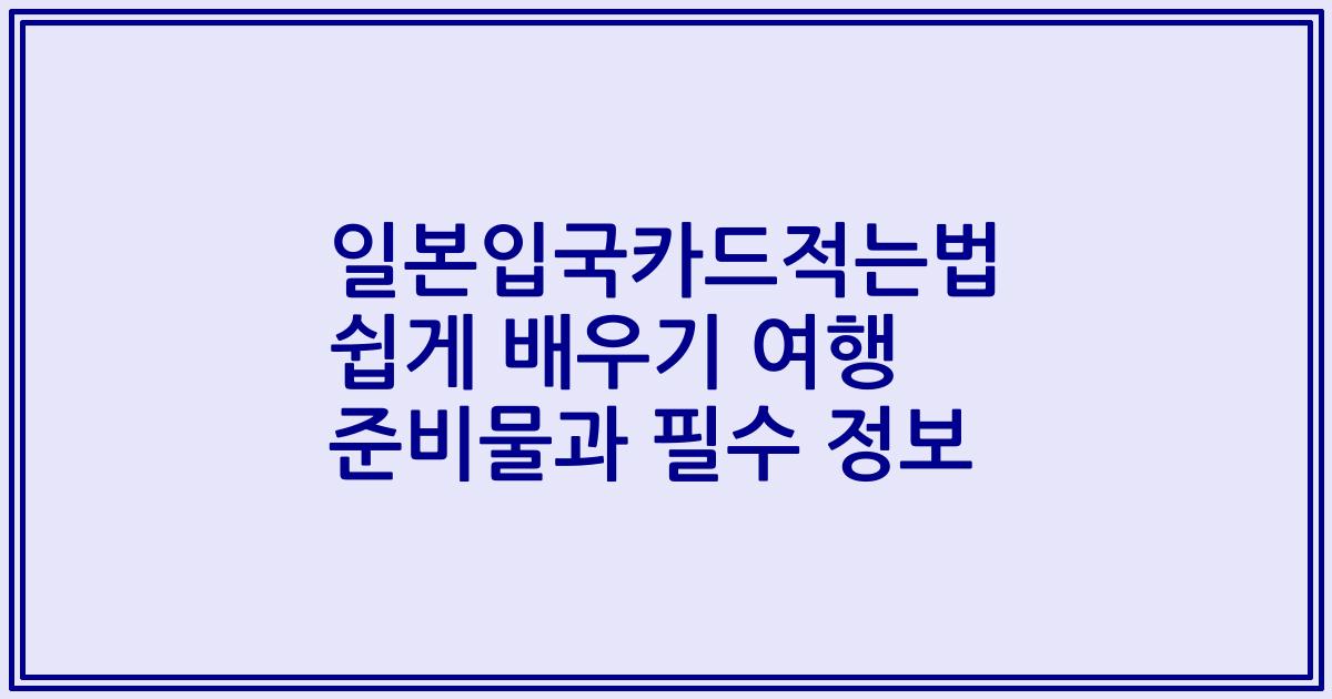 일본입국카드적는법 쉽게 배우기 여행 준비물과 필수 정보
