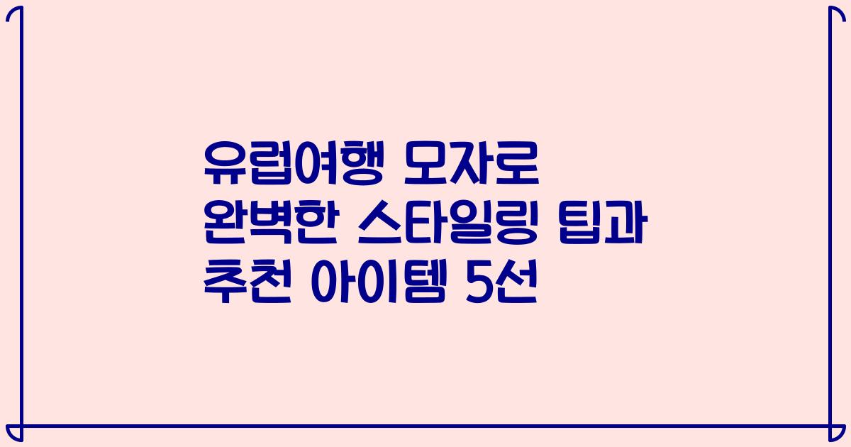 유럽여행 모자로 완벽한 스타일링 팁과 추천 아이템 5선