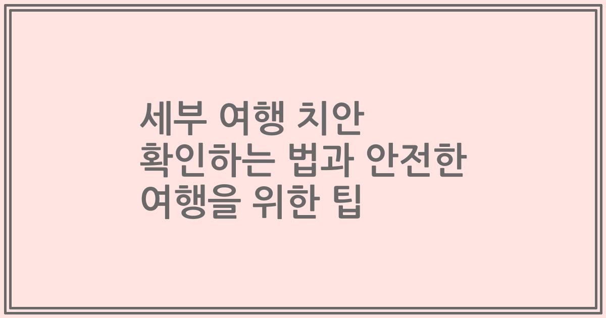 세부 여행 치안 확인하는 법과 안전한 여행을 위한 팁