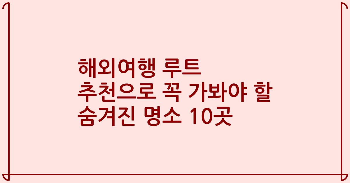 해외여행 루트 추천으로 꼭 가봐야 할 숨겨진 명소 10곳