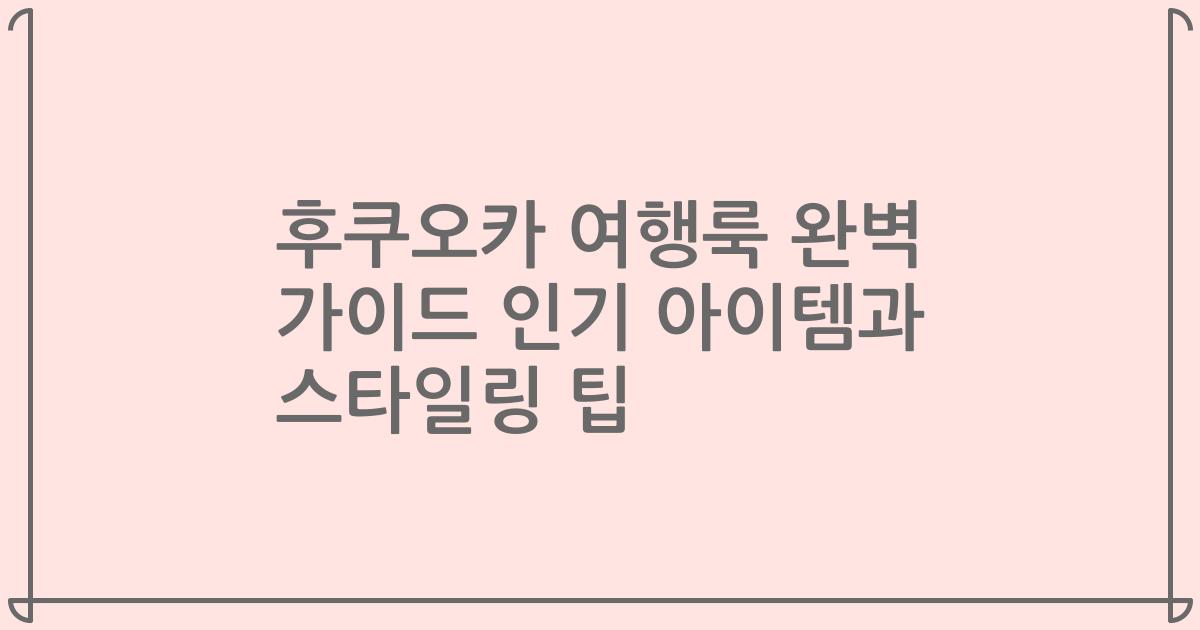 후쿠오카 여행룩 완벽 가이드 인기 아이템과 스타일링 팁