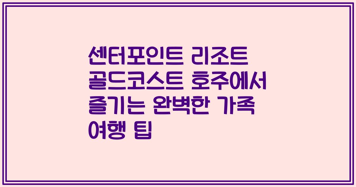 센터포인트 리조트 골드코스트 호주에서 즐기는 완벽한 가족 여행 팁