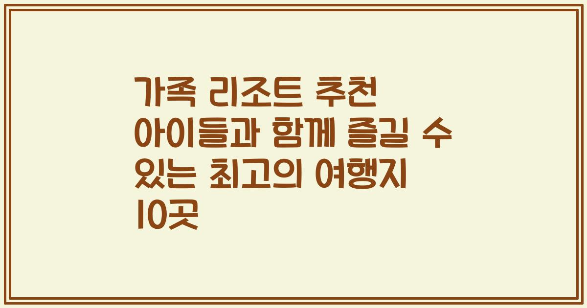 가족 리조트 추천 아이들과 함께 즐길 수 있는 최고의 여행지 10곳