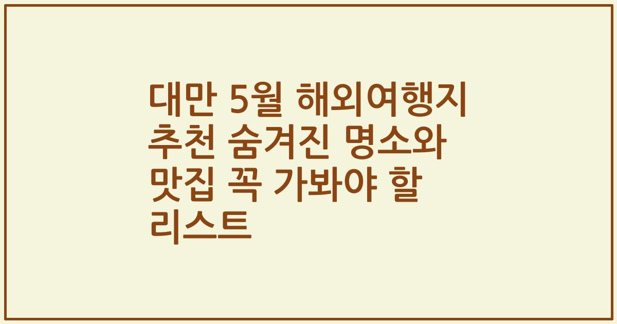 대만 5월 해외여행지 추천 숨겨진 명소와 맛집 꼭 가봐야 할 리스트