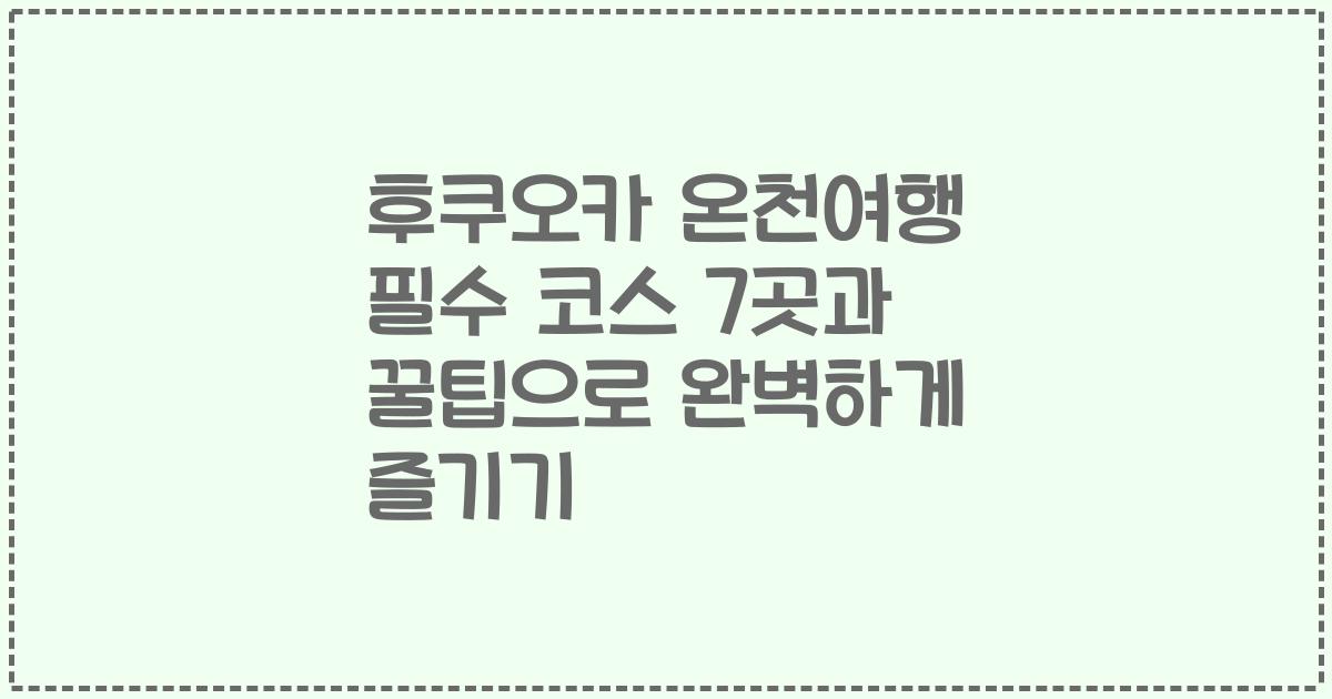 후쿠오카 온천여행 필수 코스 7곳과 꿀팁으로 완벽하게 즐기기